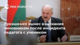Лукашенко имеет взыскание чиновников после инцидента педагога с учеником